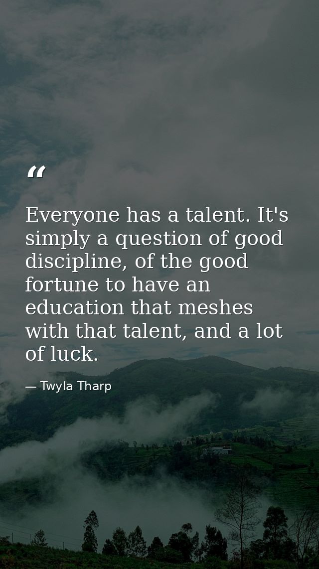 Everyone has a talent. It's simply a question of good discipline, of the good fortune to have an education that meshes w — Twyla Tharp