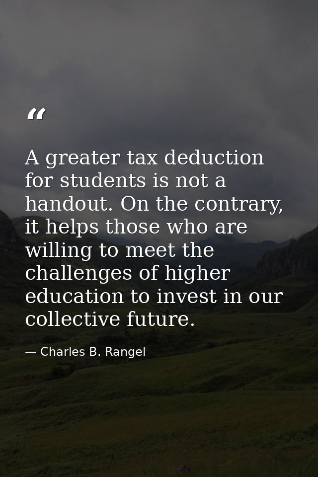 A greater tax deduction for students is not a handout. On the contrary, it helps those who are willing to meet the chall — Charles B. Rangel