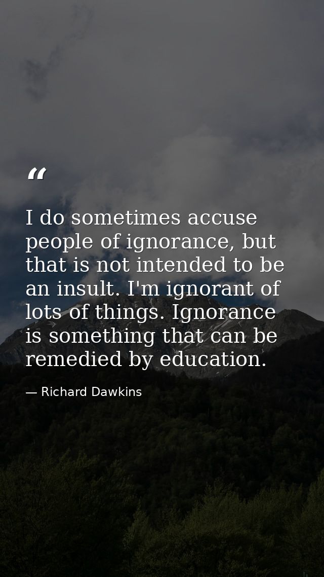 I do sometimes accuse people of ignorance, but that is not intended to be an insult. I'm ignorant of lots of things. Ign — Richard Dawkins