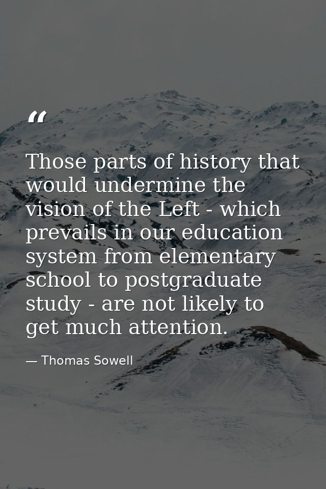 Those parts of history that would undermine the vision of the Left - which prevails in our education system from element — Thomas Sowell