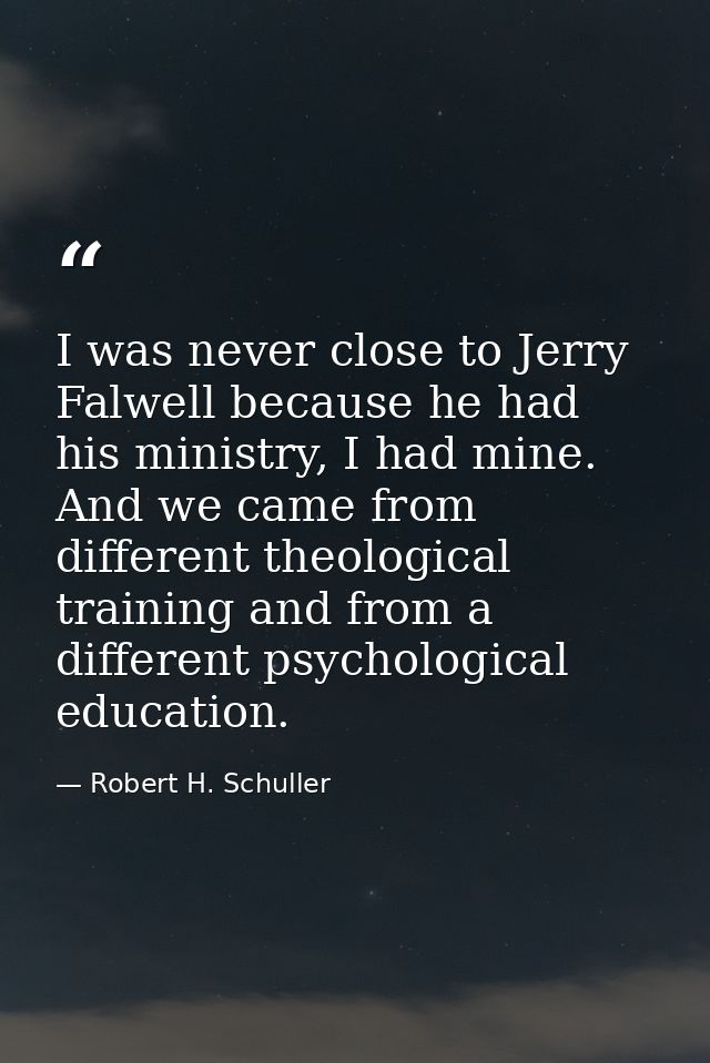 I was never close to Jerry Falwell because he had his ministry, I had mine. And we came from different theological train — Robert H. Schuller