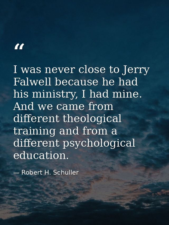 I was never close to Jerry Falwell because he had his ministry, I had mine. And we came from different theological train — Robert H. Schuller