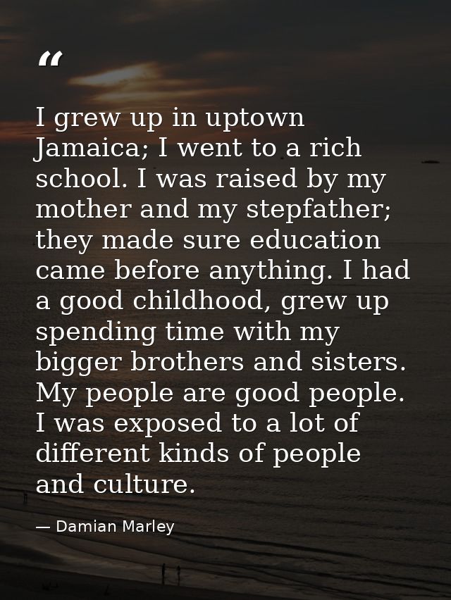 I grew up in uptown Jamaica; I went to a rich school. I was raised by my mother and my stepfather; they made sure educat — Damian Marley