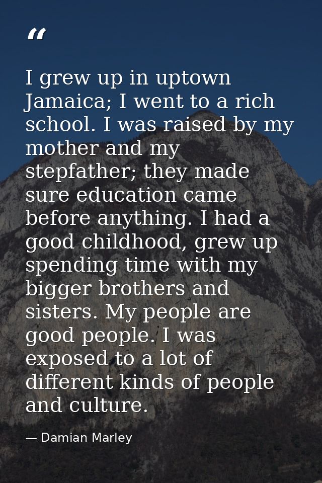 I grew up in uptown Jamaica; I went to a rich school. I was raised by my mother and my stepfather; they made sure educat — Damian Marley