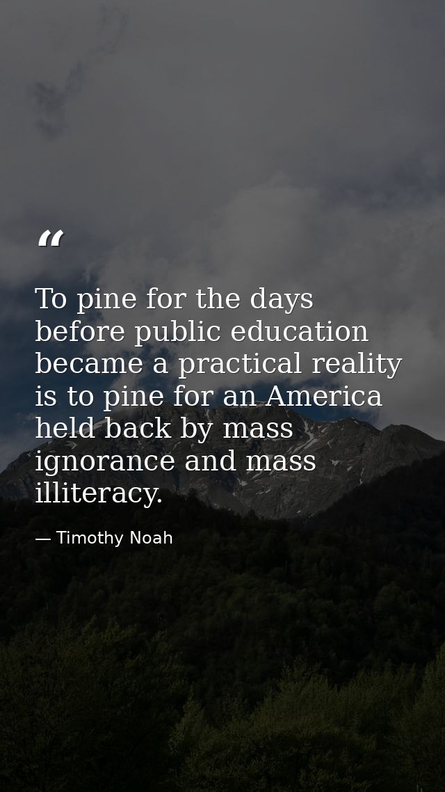 To pine for the days before public education became a practical reality is to pine for an America held back by mass igno — Timothy Noah