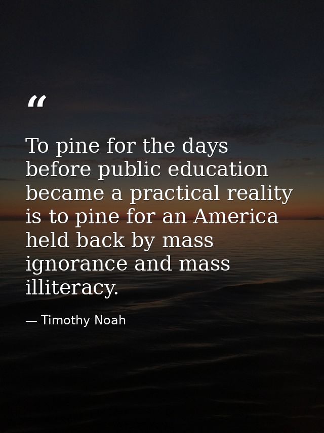 To pine for the days before public education became a practical reality is to pine for an America held back by mass igno — Timothy Noah