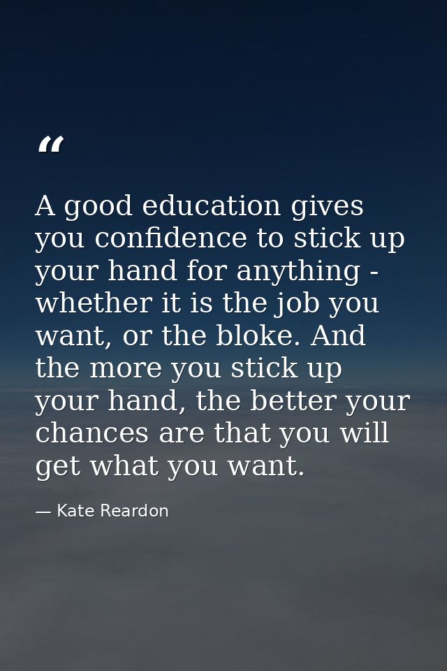 A good education gives you confidence to stick up your hand for anything - whether it is the job you want, or the bloke. — Kate Reardon