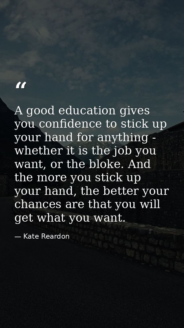 A good education gives you confidence to stick up your hand for anything - whether it is the job you want, or the bloke. — Kate Reardon