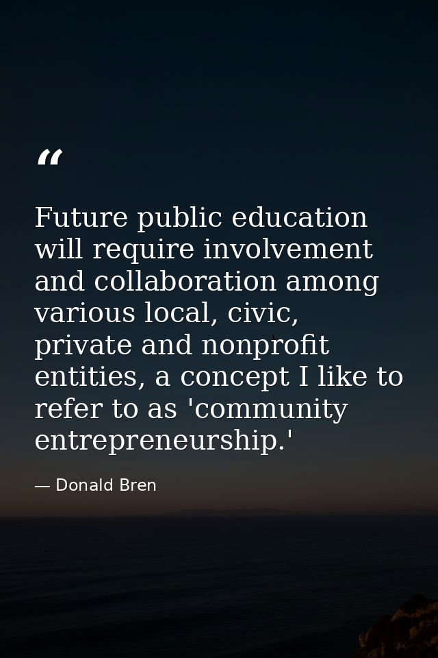 Future public education will require involvement and collaboration among various local, civic, private and nonprofit ent — Donald Bren