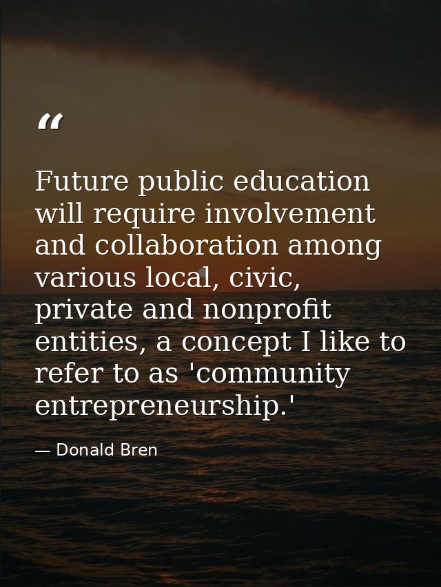 Future public education will require involvement and collaboration among various local, civic, private and nonprofit ent — Donald Bren