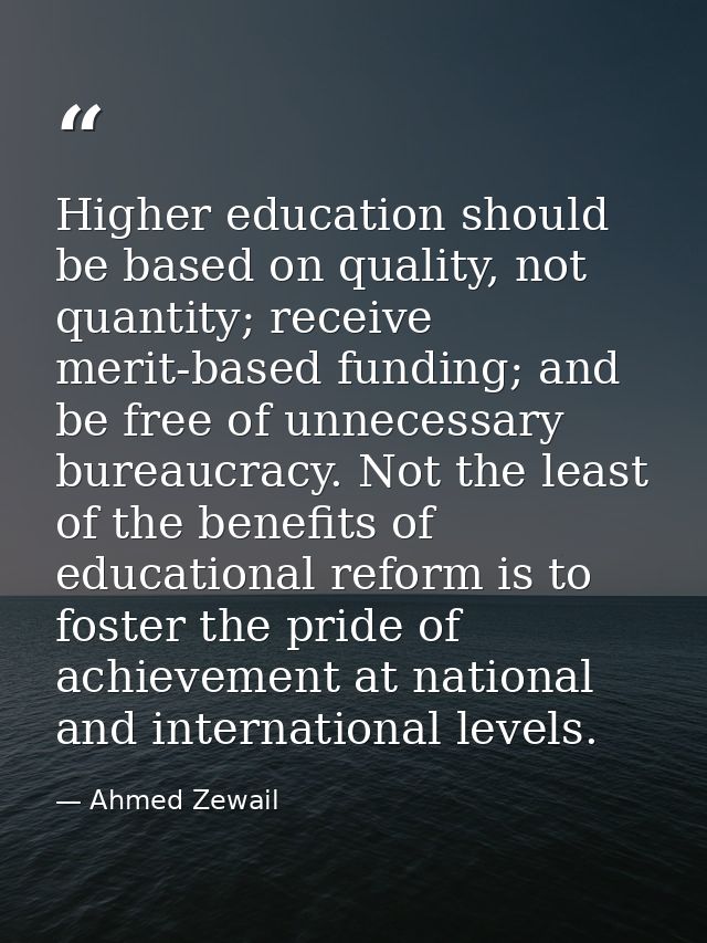 Higher education should be based on quality, not quantity; receive merit-based funding; and be free of unnecessary burea — Ahmed Zewail