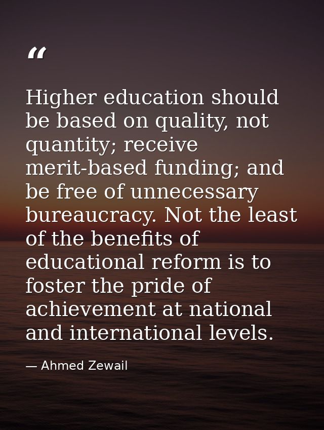 Higher education should be based on quality, not quantity; receive merit-based funding; and be free of unnecessary burea — Ahmed Zewail