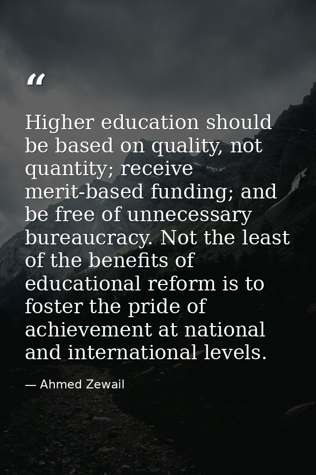 Higher education should be based on quality, not quantity; receive merit-based funding; and be free of unnecessary burea — Ahmed Zewail