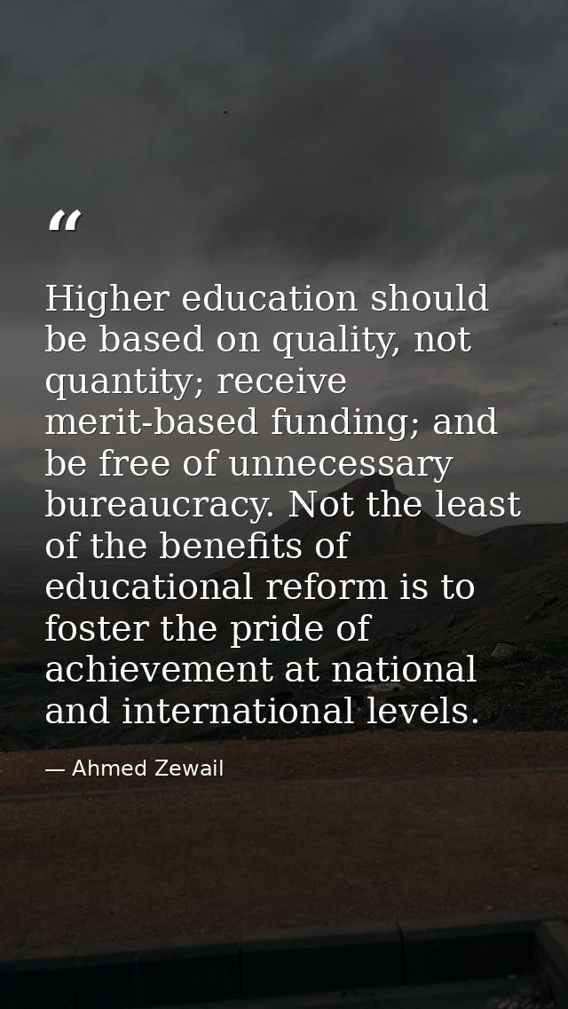 Higher education should be based on quality, not quantity; receive merit-based funding; and be free of unnecessary burea — Ahmed Zewail