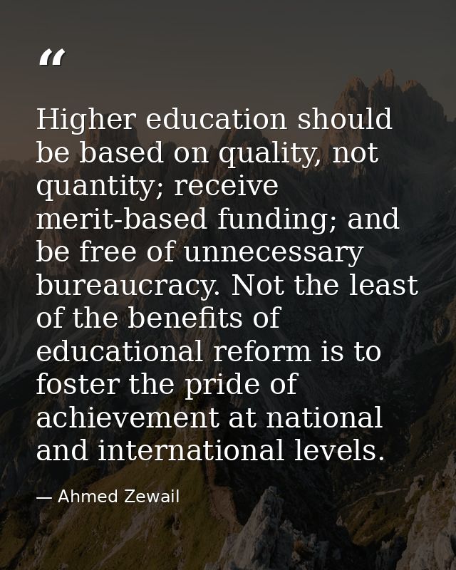 Higher education should be based on quality, not quantity; receive merit-based funding; and be free of unnecessary burea — Ahmed Zewail
