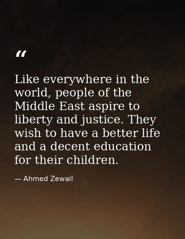 Like everywhere in the world, people of the Middle East aspire to liberty and justice. They wish to have a better life a — Ahmed Zewail