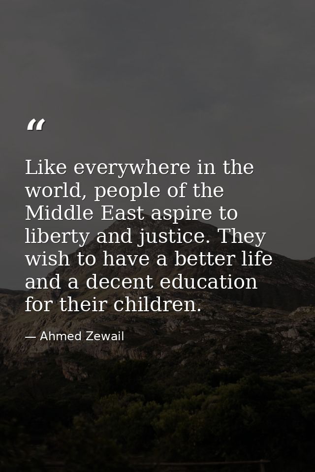 Like everywhere in the world, people of the Middle East aspire to liberty and justice. They wish to have a better life a — Ahmed Zewail