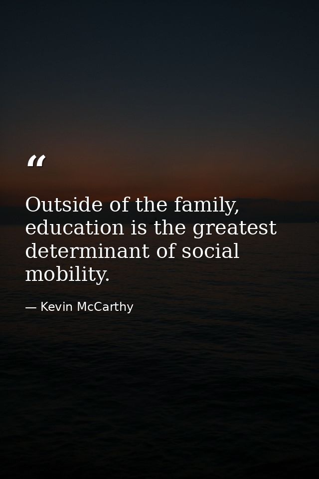 Outside of the family, education is the greatest determinant of social mobility. — Kevin McCarthy