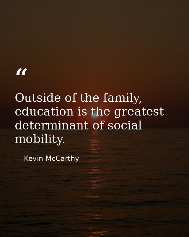 Outside of the family, education is the greatest determinant of social mobility. — Kevin McCarthy