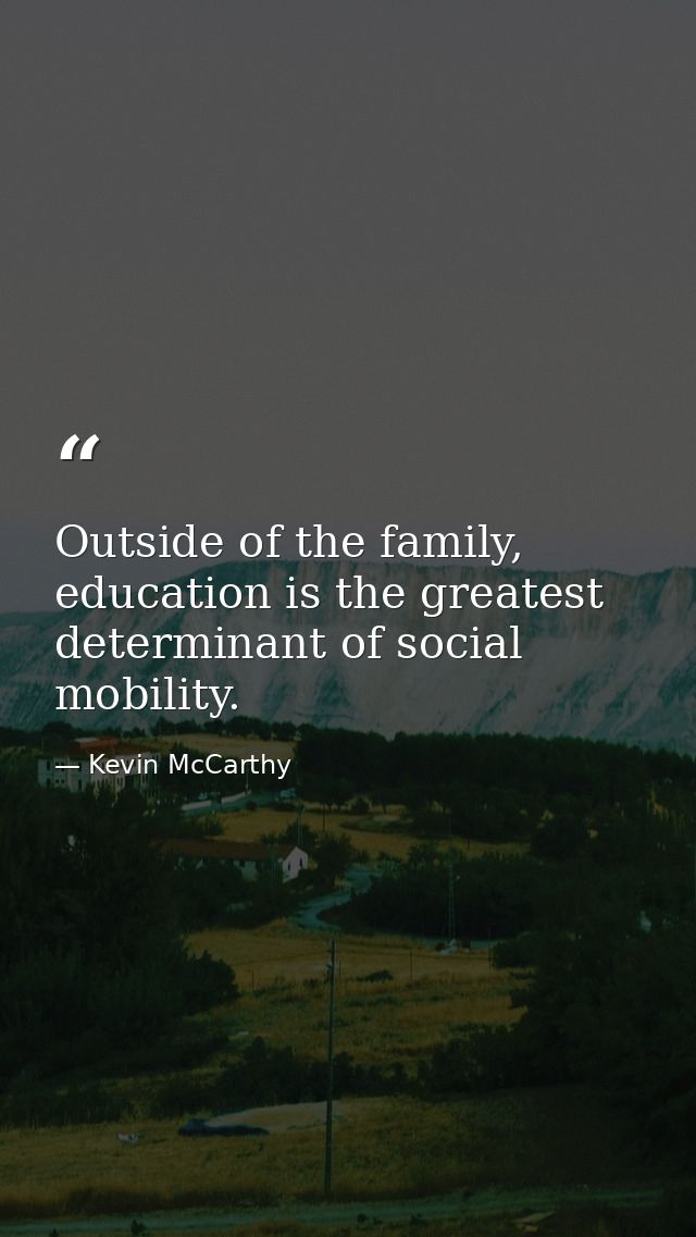 Outside of the family, education is the greatest determinant of social mobility. — Kevin McCarthy
