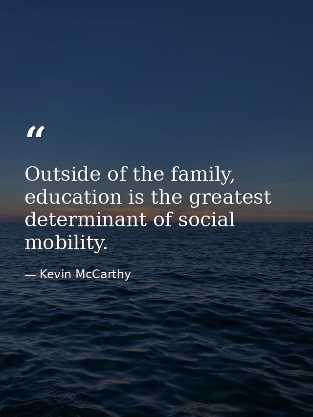 Outside of the family, education is the greatest determinant of social mobility. — Kevin McCarthy