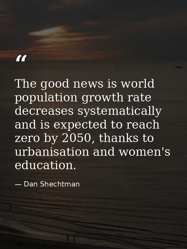 The good news is world population growth rate decreases systematically and is expected to reach zero by 2050, thanks to  — Dan Shechtman