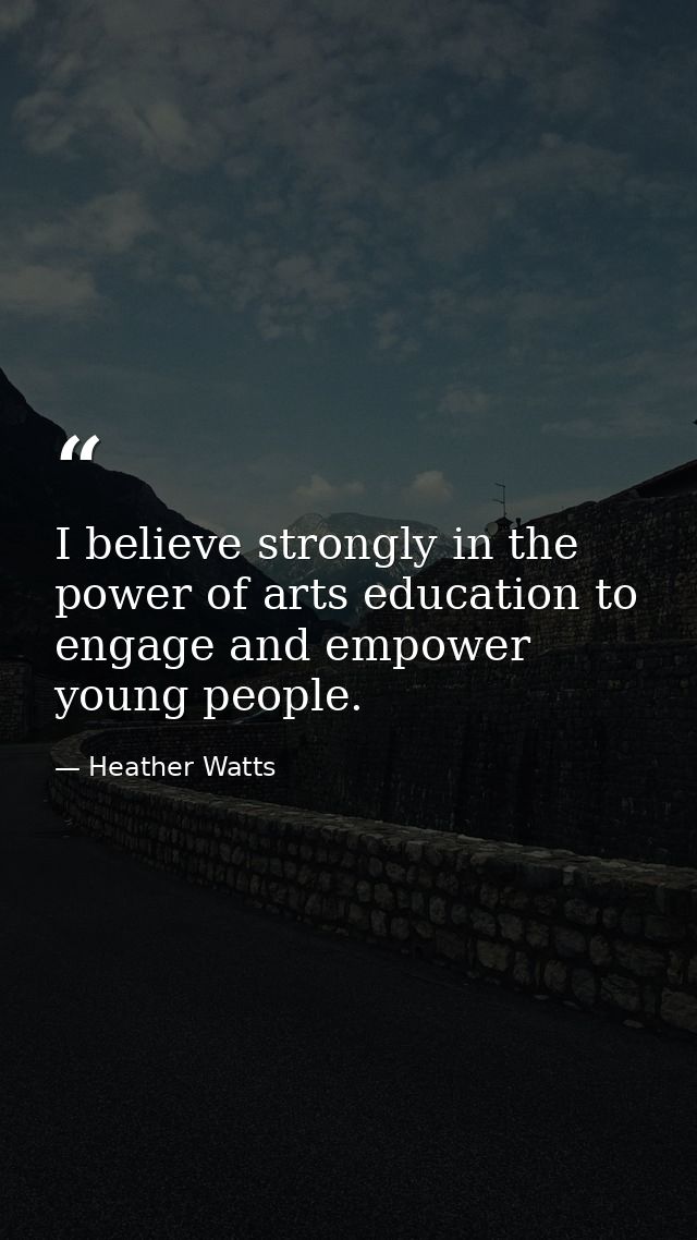 I believe strongly in the power of arts education to engage and empower young people. — Heather Watts