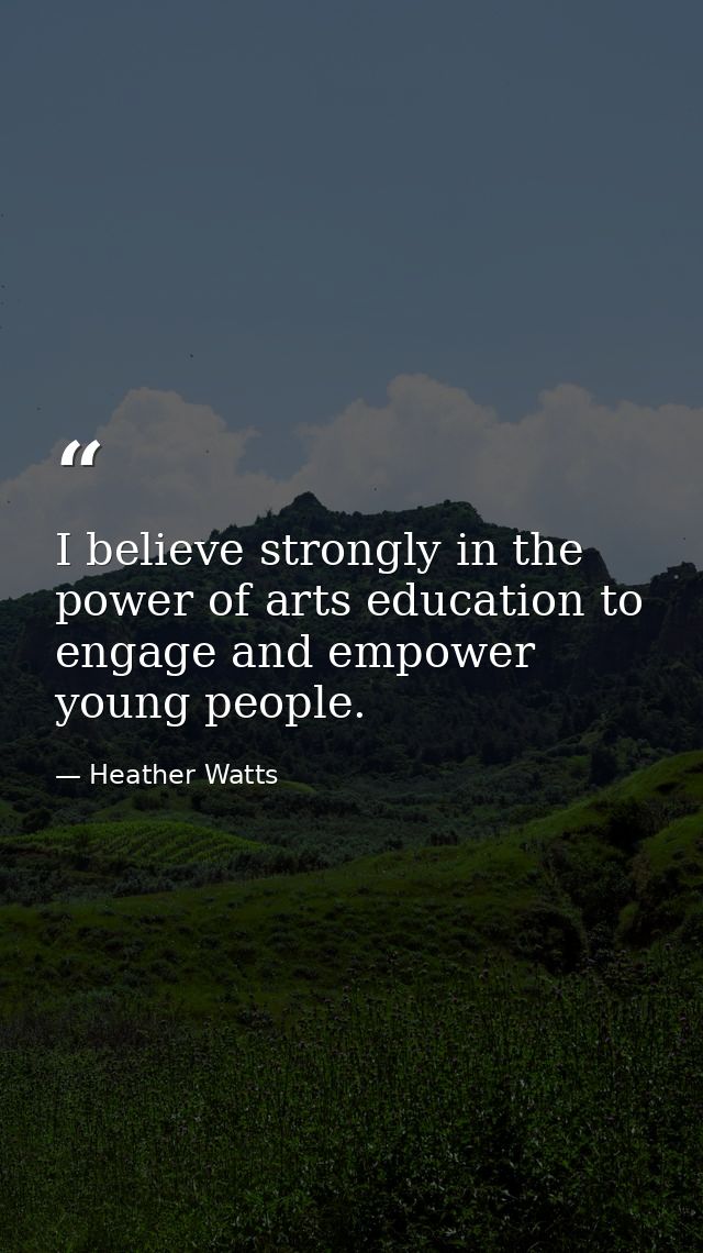 I believe strongly in the power of arts education to engage and empower young people. — Heather Watts
