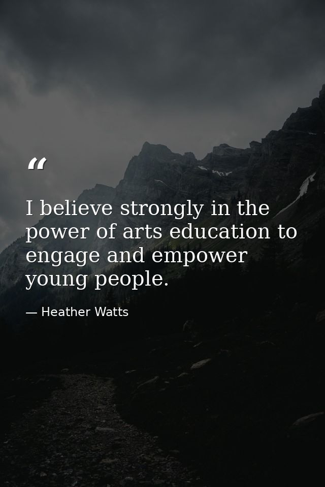 I believe strongly in the power of arts education to engage and empower young people. — Heather Watts