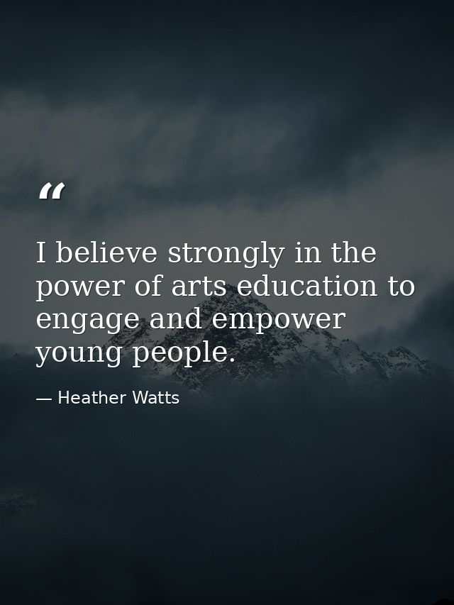 I believe strongly in the power of arts education to engage and empower young people. — Heather Watts