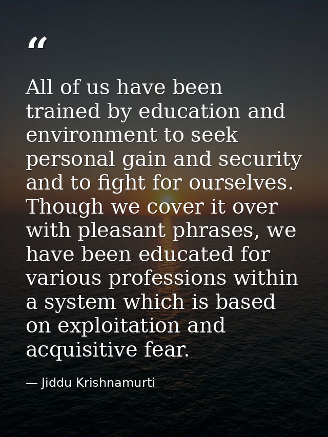 All of us have been trained by education and environment to seek personal gain and security and to fight for ourselves.  — Jiddu Krishnamurti