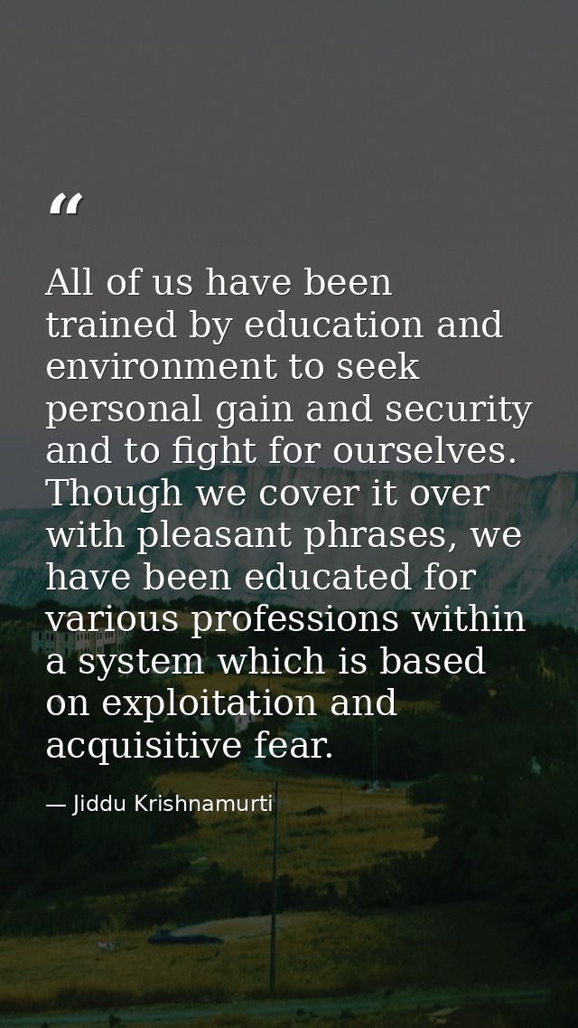 All of us have been trained by education and environment to seek personal gain and security and to fight for ourselves.  — Jiddu Krishnamurti
