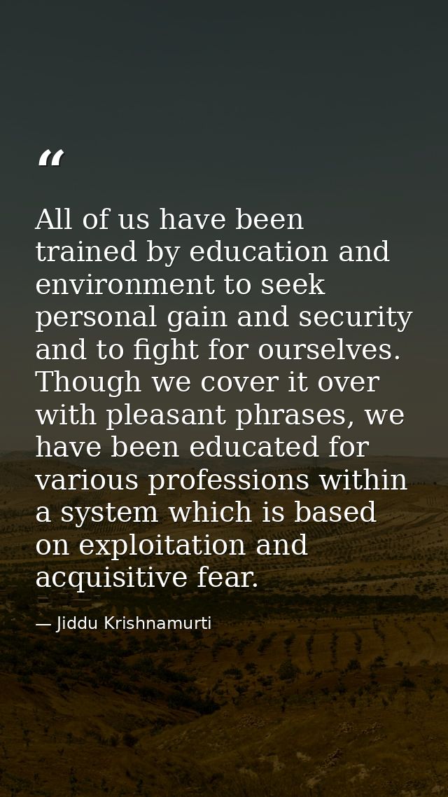 All of us have been trained by education and environment to seek personal gain and security and to fight for ourselves.  — Jiddu Krishnamurti
