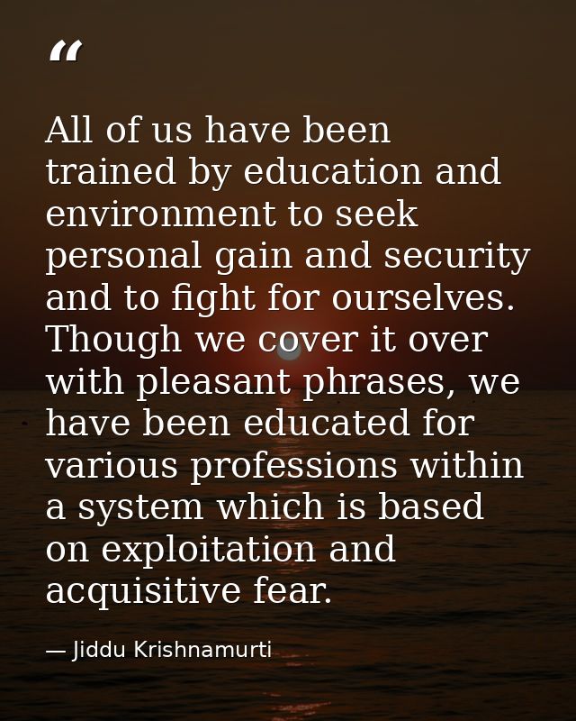 All of us have been trained by education and environment to seek personal gain and security and to fight for ourselves.  — Jiddu Krishnamurti