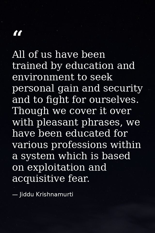 All of us have been trained by education and environment to seek personal gain and security and to fight for ourselves.  — Jiddu Krishnamurti