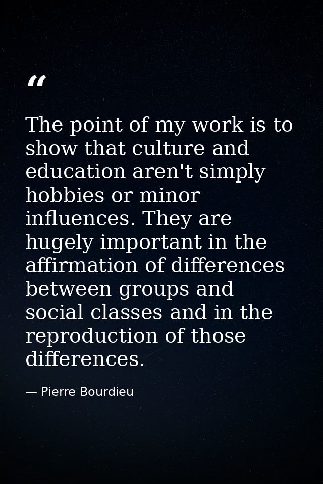 The point of my work is to show that culture and education aren't simply hobbies or minor influences. They are hugely im — Pierre Bourdieu