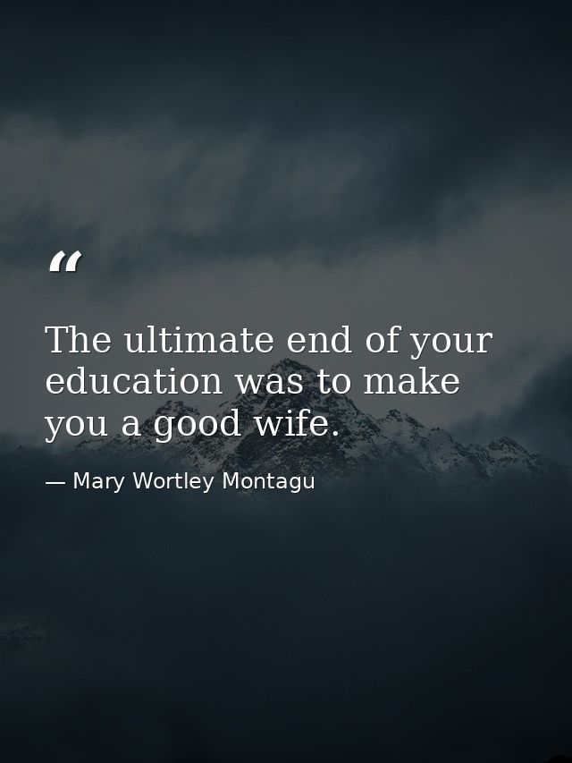 The ultimate end of your education was to make you a good wife. — Mary Wortley Montagu