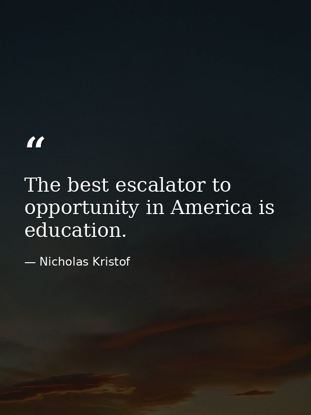 The best escalator to opportunity in America is education. — Nicholas Kristof