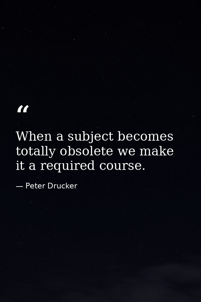 When a subject becomes totally obsolete we make it a required course. — Peter Drucker