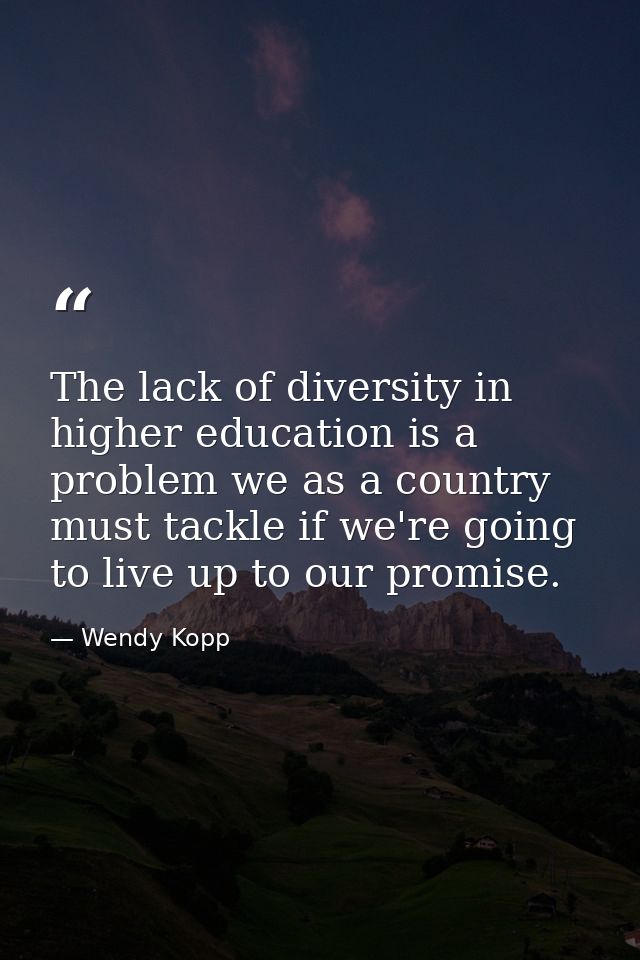 The lack of diversity in higher education is a problem we as a country must tackle if we're going to live up to our prom — Wendy Kopp