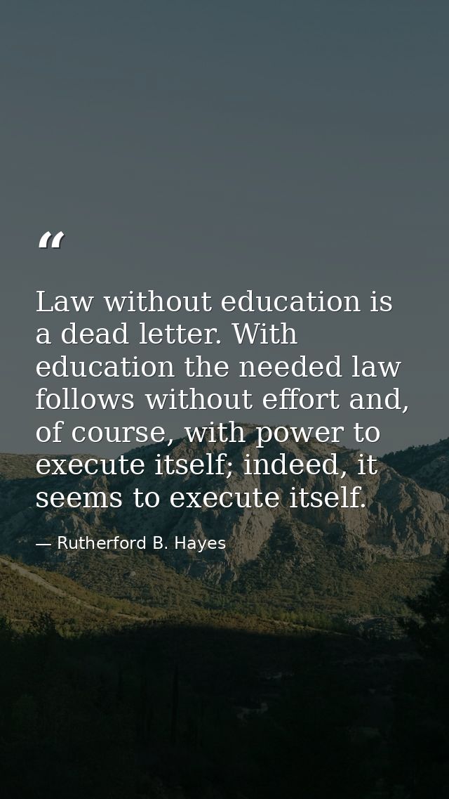 Law without education is a dead letter. With education the needed law follows without effort and, of course, with power  — Rutherford B. Hayes
