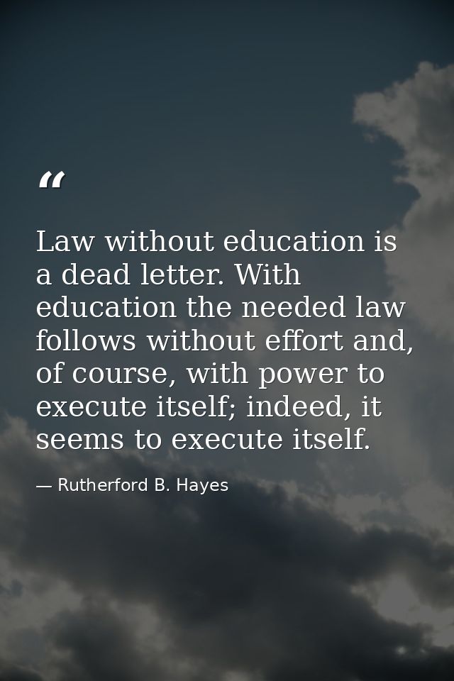 Law without education is a dead letter. With education the needed law follows without effort and, of course, with power  — Rutherford B. Hayes