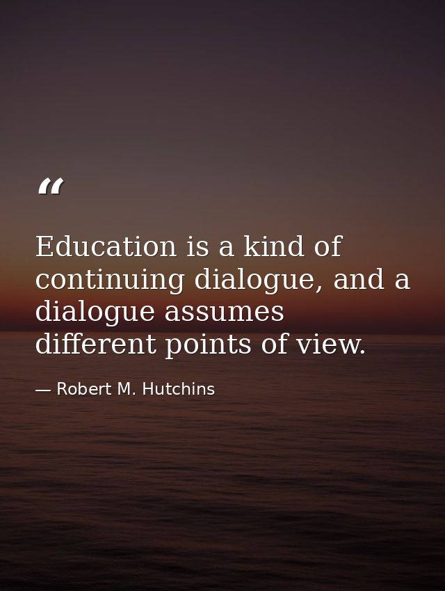 Education is a kind of continuing dialogue, and a dialogue assumes different points of view. — Robert M. Hutchins