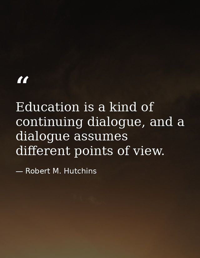 Education is a kind of continuing dialogue, and a dialogue assumes different points of view. — Robert M. Hutchins