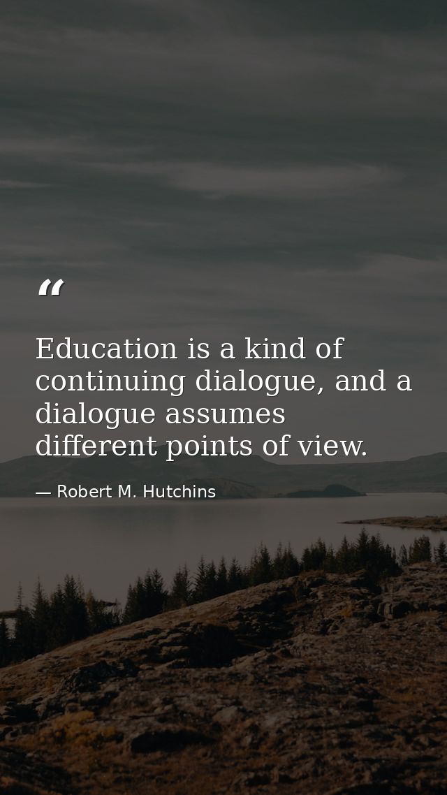 Education is a kind of continuing dialogue, and a dialogue assumes different points of view. — Robert M. Hutchins