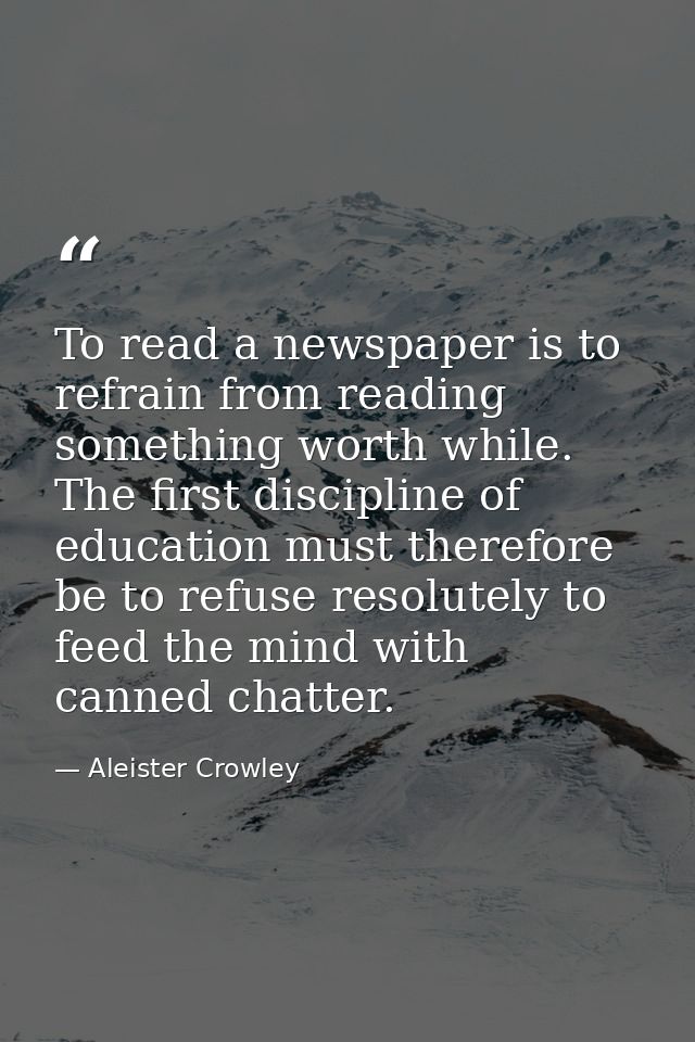 To read a newspaper is to refrain from reading something worth while. The first discipline of education must therefore b — Aleister Crowley