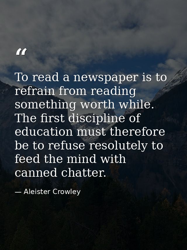 To read a newspaper is to refrain from reading something worth while. The first discipline of education must therefore b — Aleister Crowley