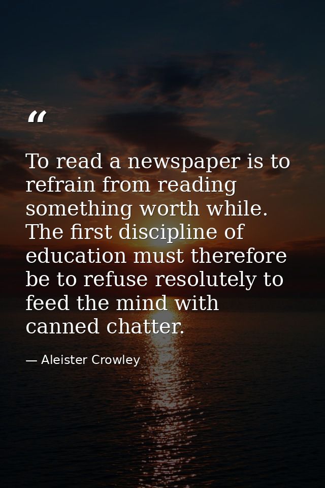 To read a newspaper is to refrain from reading something worth while. The first discipline of education must therefore b — Aleister Crowley