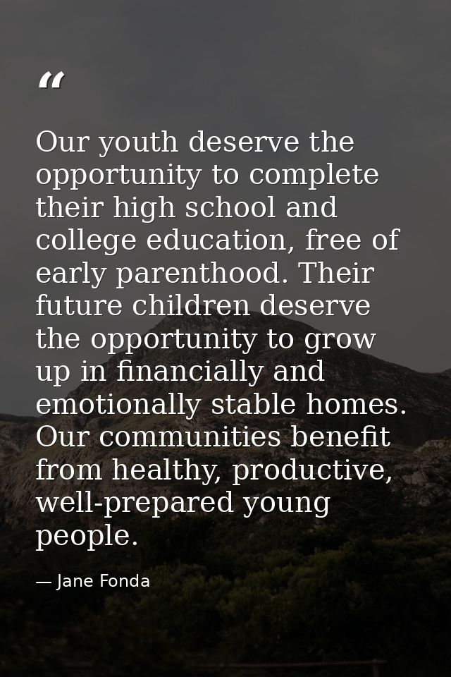 Our youth deserve the opportunity to complete their high school and college education, free of early parenthood. Their f — Jane Fonda