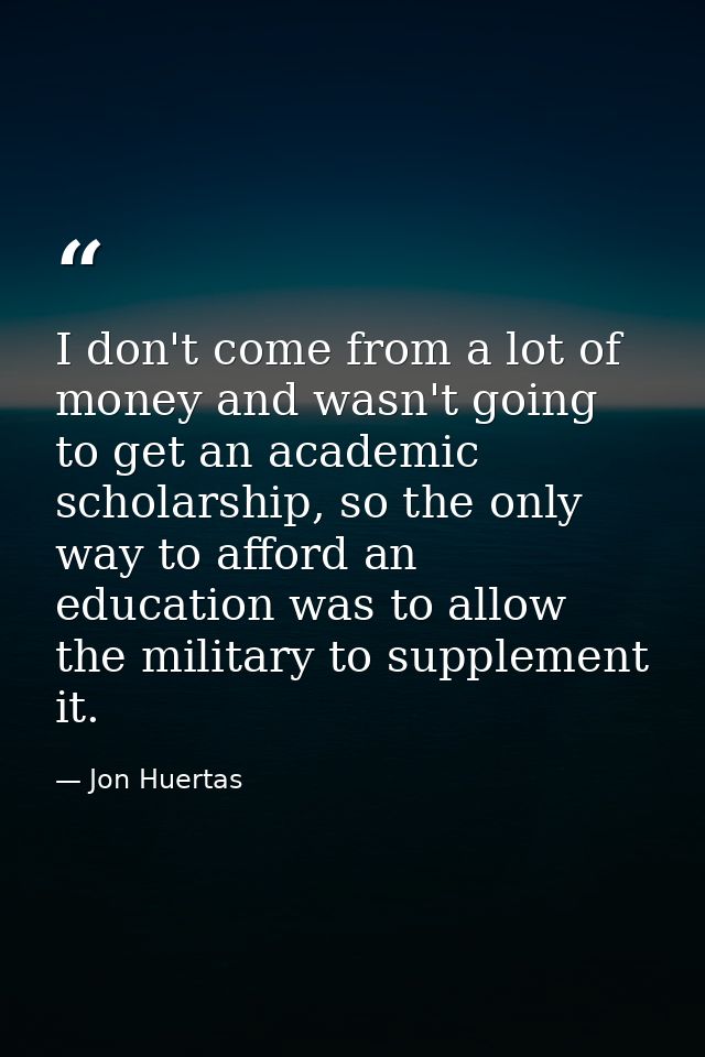 I don't come from a lot of money and wasn't going to get an academic scholarship, so the only way to afford an education — Jon Huertas